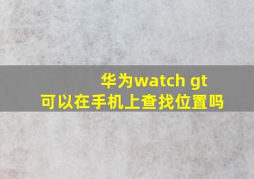 华为watch gt可以在手机上查找位置吗